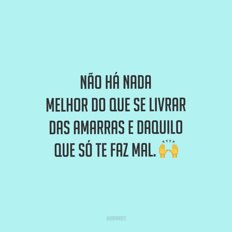 Não há nada melhor do que se livrar das amarras e daquilo que só te faz mal. 