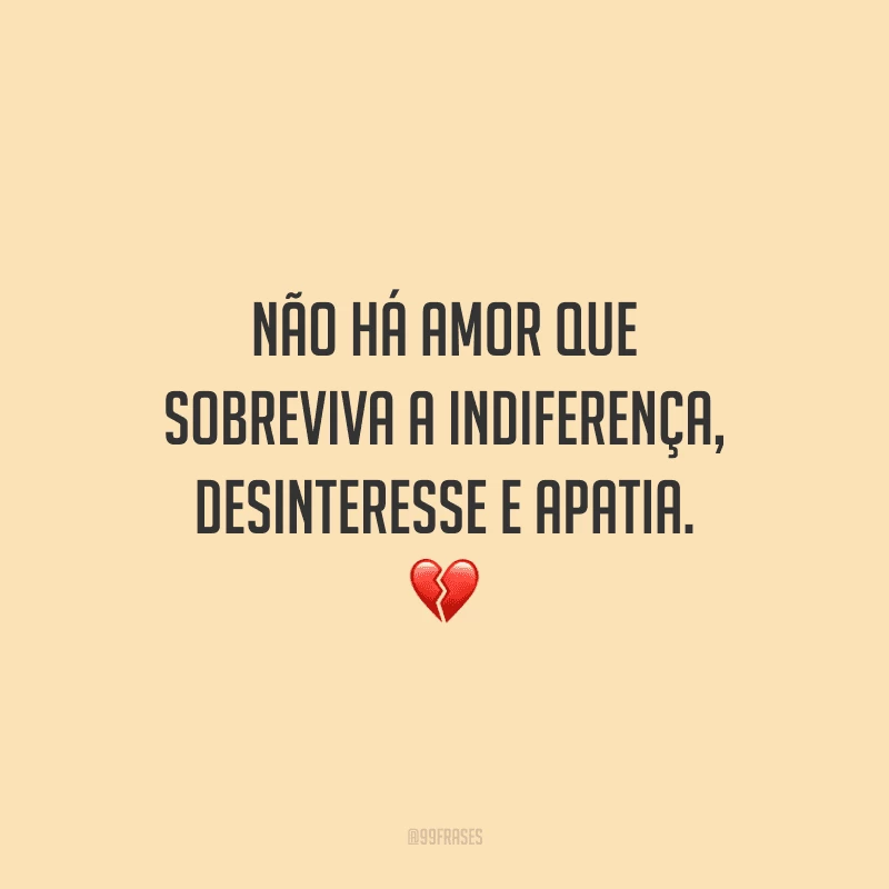 Não há amor que sobreviva a indiferença, desinteresse e apatia. 
