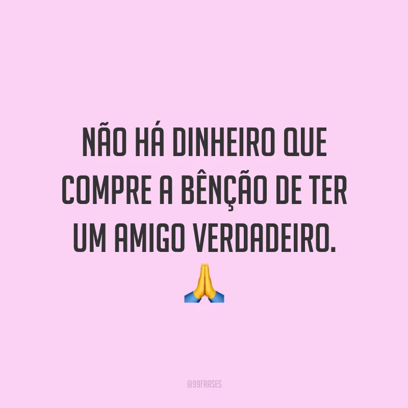 Não há dinheiro que compre a bênção de ter um amigo verdadeiro. 🙏