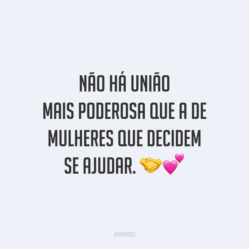 Não há união mais poderosa que a de mulheres que decidem se ajudar.