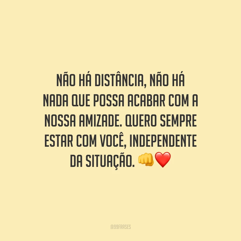 Não há distância, não há nada que possa acabar com a nossa amizade. Quero sempre estar com você, independente da situação.