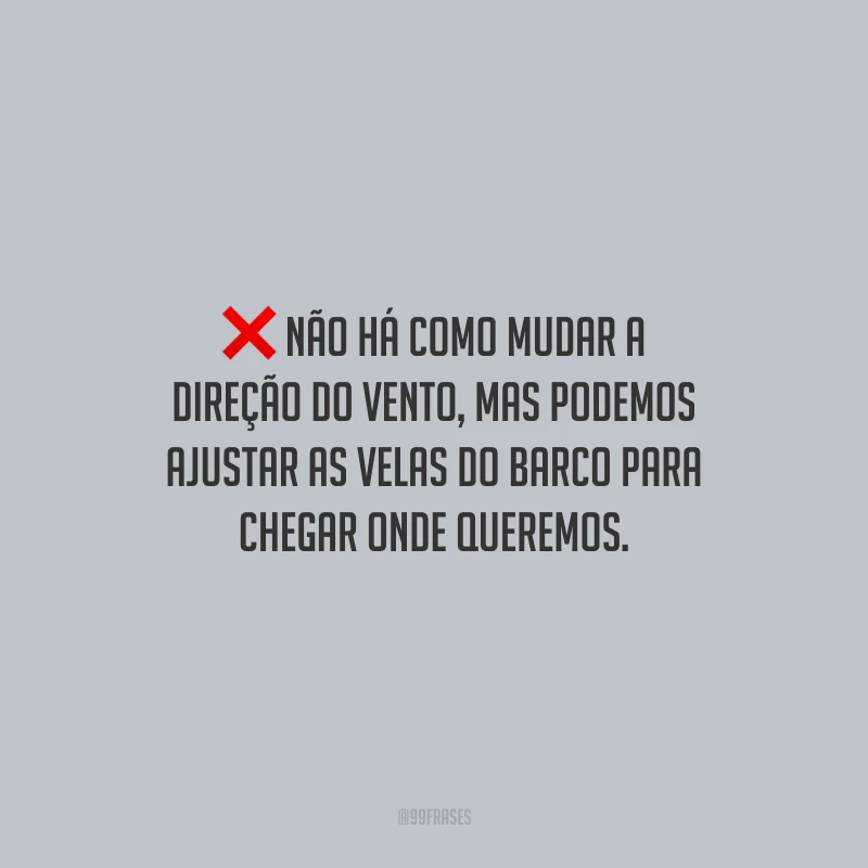 Não há como mudar a direção do vento, mas podemos ajustar as velas do barco para chegar onde queremos.