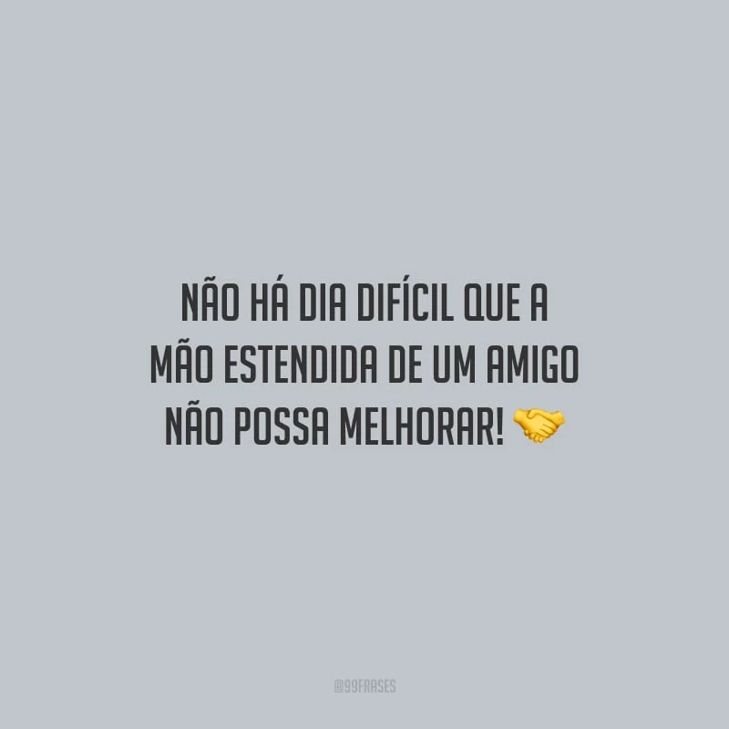 Não há dia difícil que a mão estendida de um amigo não possa melhorar!