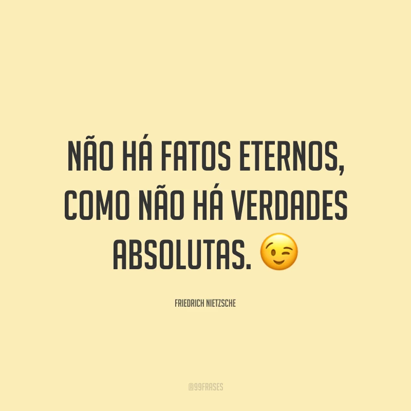 Não há fatos eternos, como não há verdades absolutas. 😉