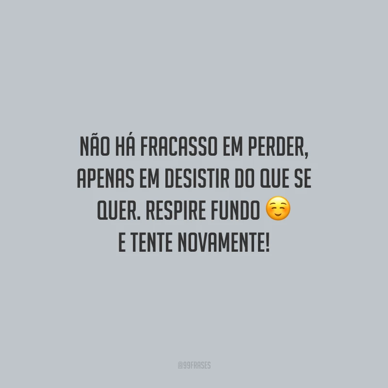 Não há fracasso em perder, apenas em desistir do que se quer. Respire fundo e tente novamente!