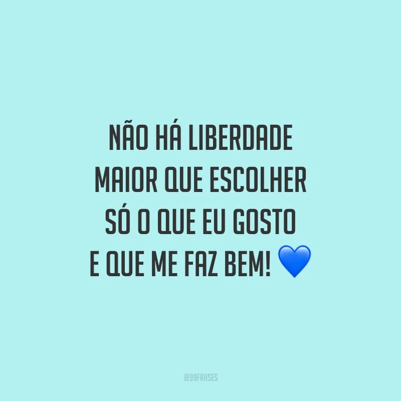 Não há liberdade maior que escolher só o que eu gosto e que me faz bem!