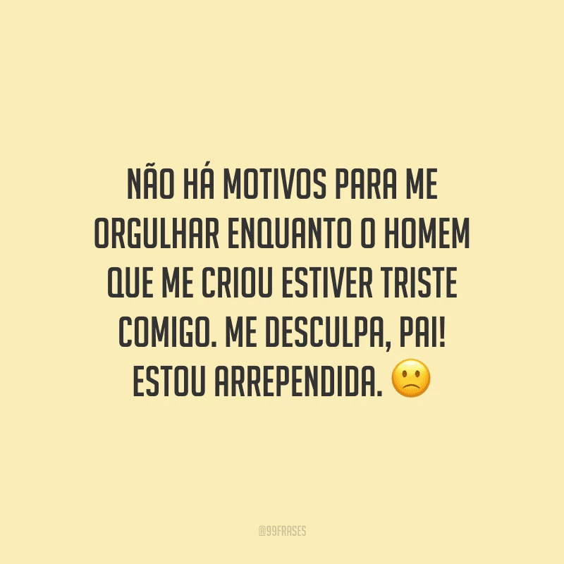 Não há motivos para me orgulhar enquanto o homem que me criou estiver triste comigo. Me desculpa, pai! Estou arrependida. ?
