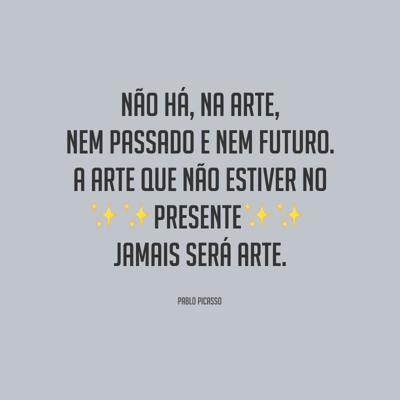 Não há, na arte, nem passado e nem futuro. A arte que não estiver no presente jamais será arte.