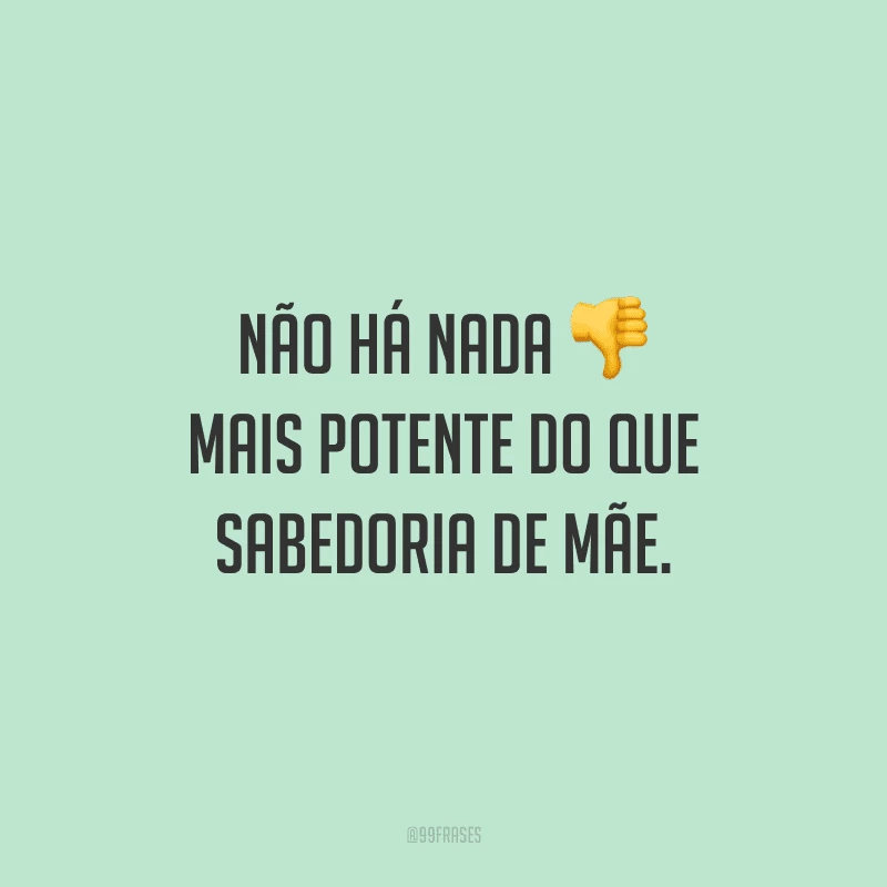 Não há nada mais potente do que sabedoria de mãe.