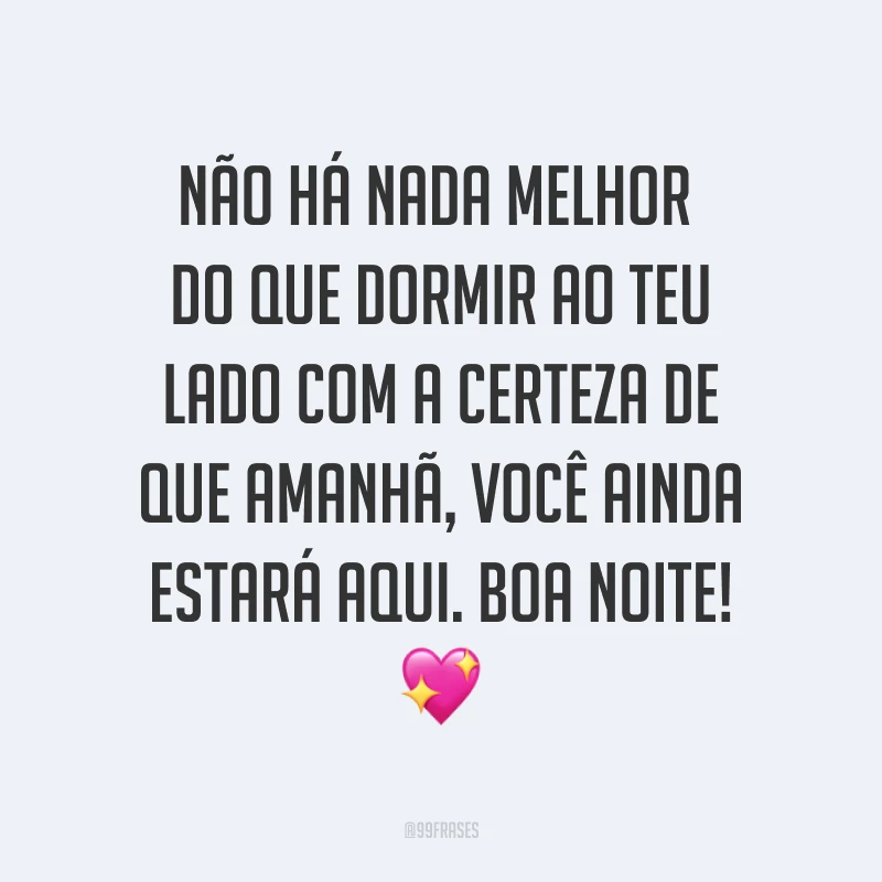 Não há nada melhor do que dormir ao teu lado com a certeza de que amanhã, você ainda estará aqui. Boa noite! ?