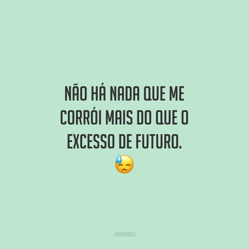 Não há nada que me corrói mais do que o excesso de futuro. 