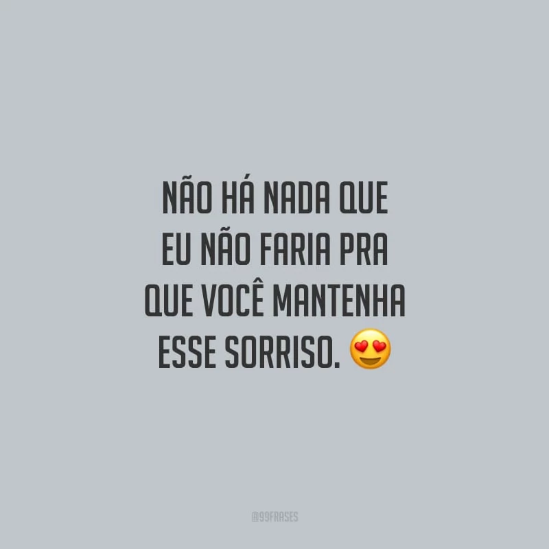 Não há nada que eu não faria pra que você mantenha esse sorriso.