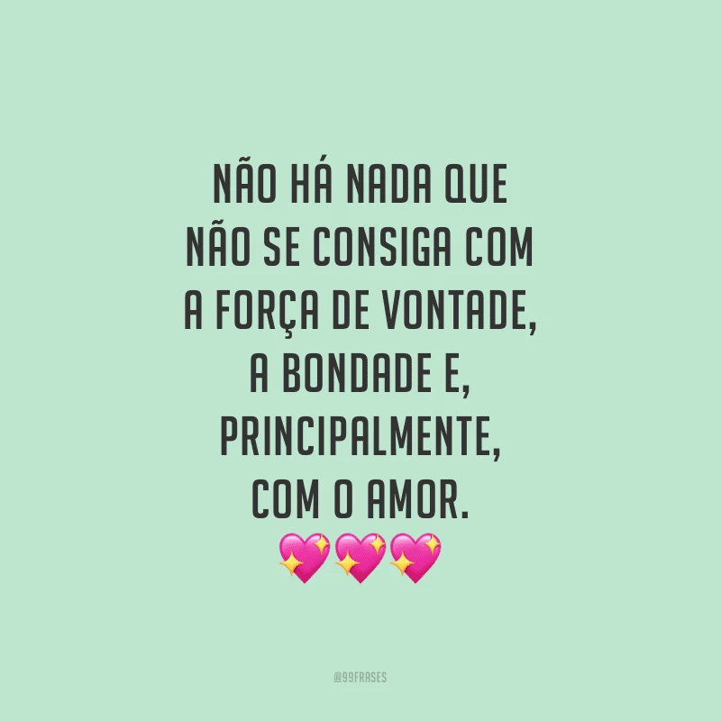Não há nada que não se consiga com a força de vontade, a bondade e, principalmente, com o amor. 
