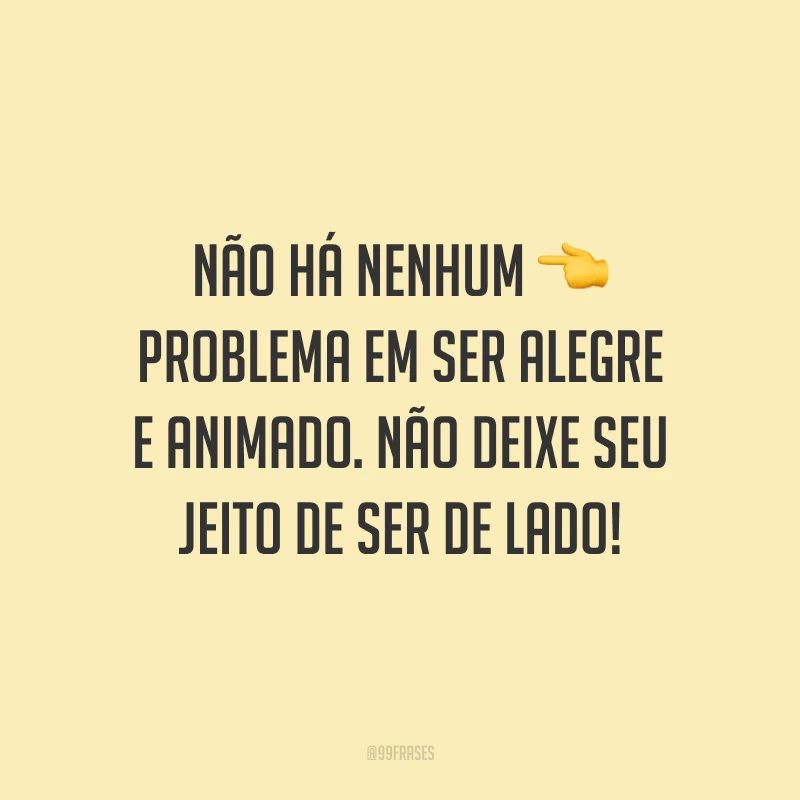Não há nenhum problema em ser alegre e animado. Não deixe seu jeito de ser de lado!