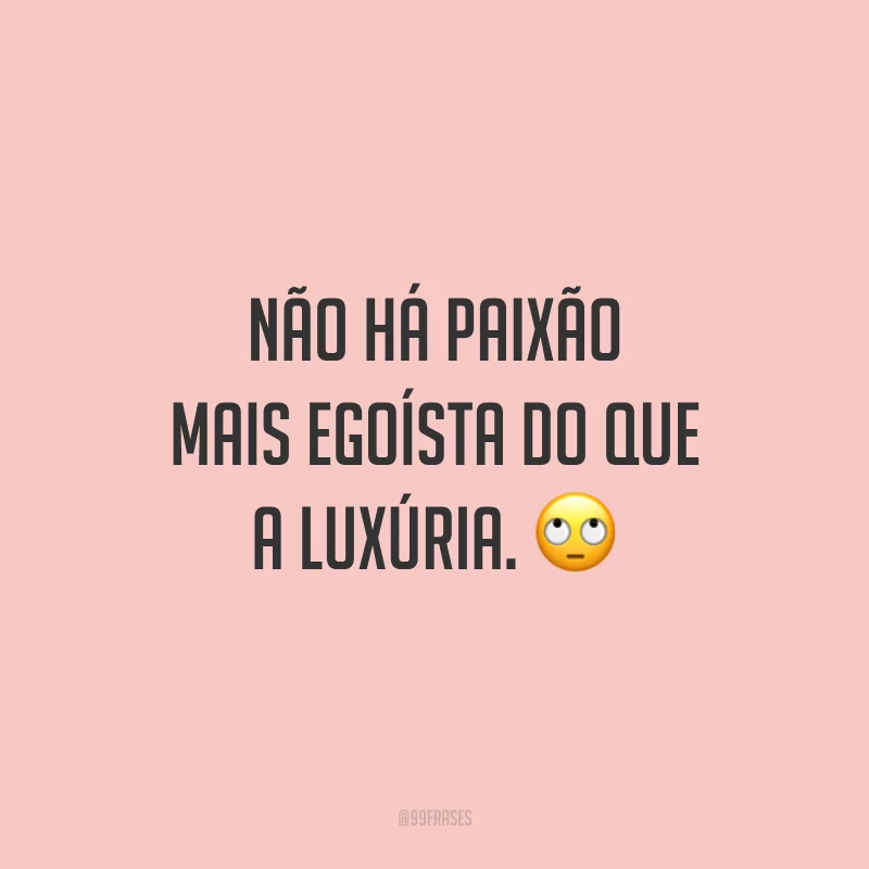 Não há paixão mais egoísta do que a luxúria. 🙄