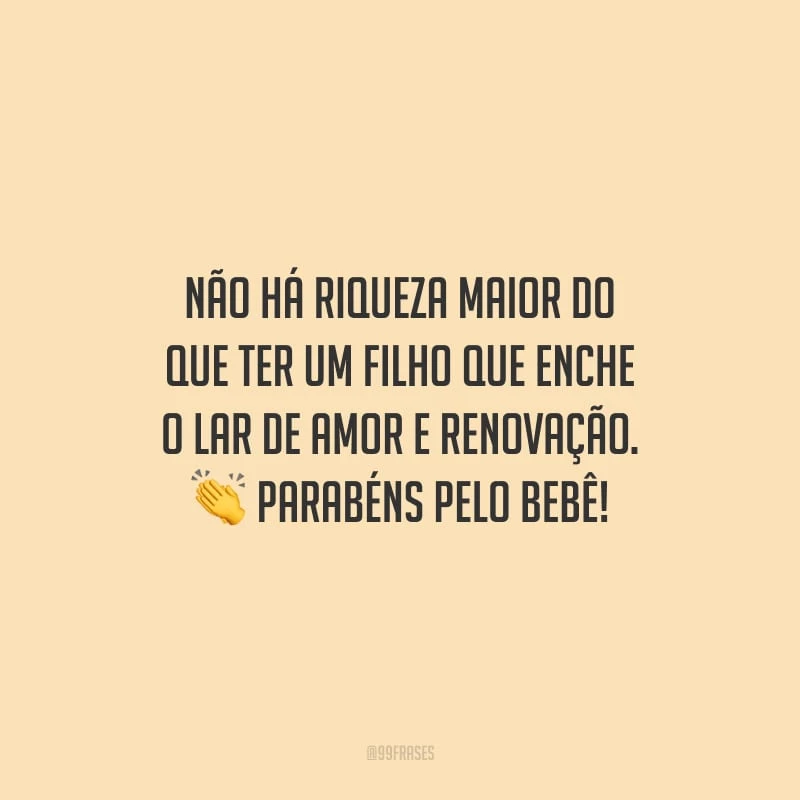 Não há riqueza maior do que ter um filho que enche o lar de amor e renovação. Parabéns pelo bebê!