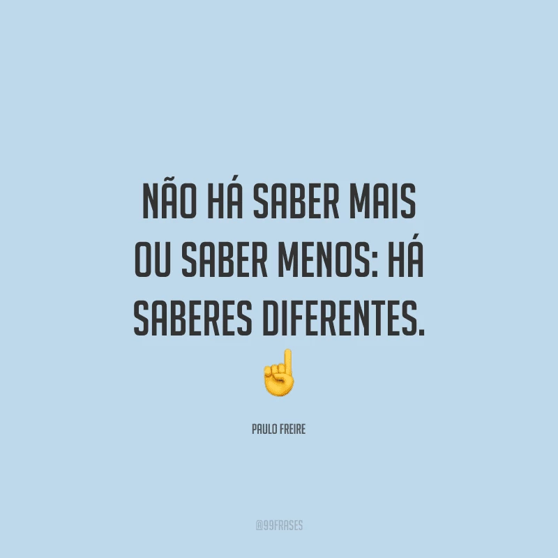 Não há saber mais ou saber menos: há saberes diferentes.