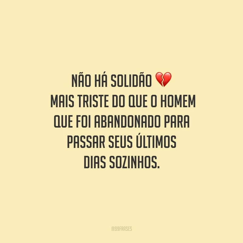 Não há solidão mais triste do que o homem que foi abandonado para passar seus últimos dias sozinhos.