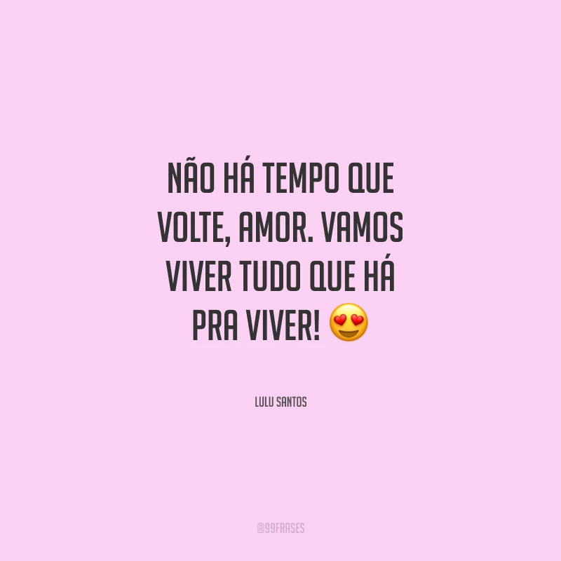 Não há tempo que volte, amor. Vamos viver tudo que há pra viver!