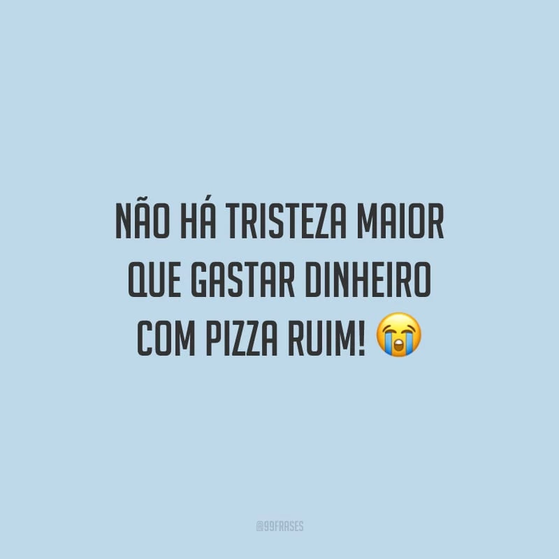 Não há tristeza maior que gastar dinheiro com pizza ruim!