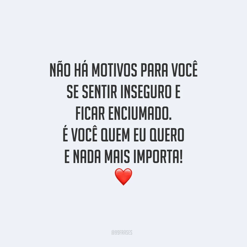 Não há motivos para você se sentir inseguro e ficar enciumado. É você quem eu quero e nada mais importa!

