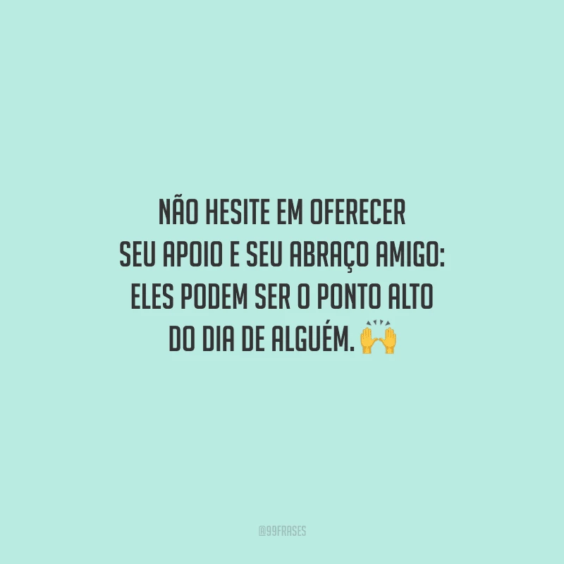 Não hesite em oferecer seu apoio e seu abraço amigo: eles podem ser o ponto alto do dia de alguém. 