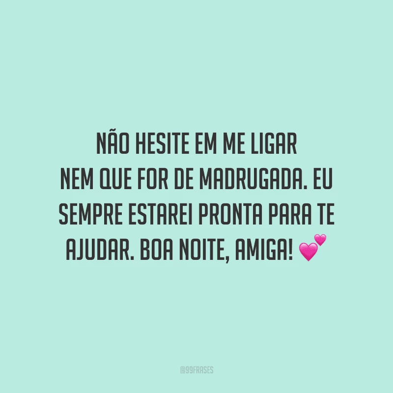 Não hesite em me ligar nem que for de madrugada. Eu sempre estarei pronta para te ajudar. Boa noite, amiga!