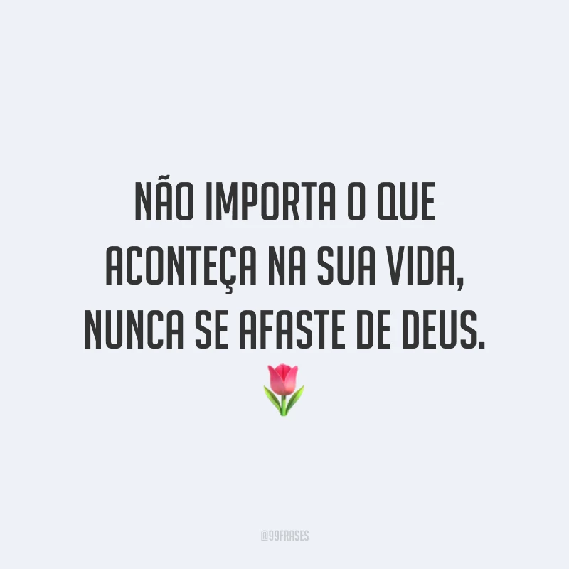 Não importa o que aconteça na sua vida, nunca se afaste de Deus. 🌷