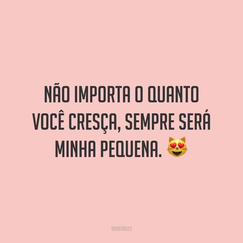 Não importa o quanto você cresça, sempre será minha pequena.