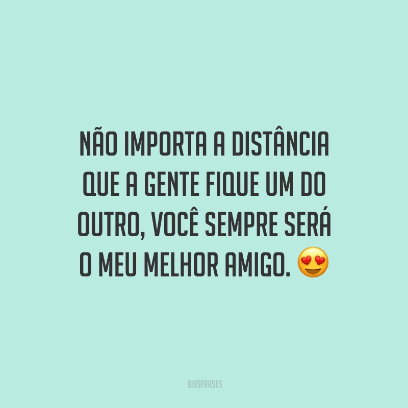 Não importa a distância que a gente fique um do outro, você sempre será o meu melhor amigo.