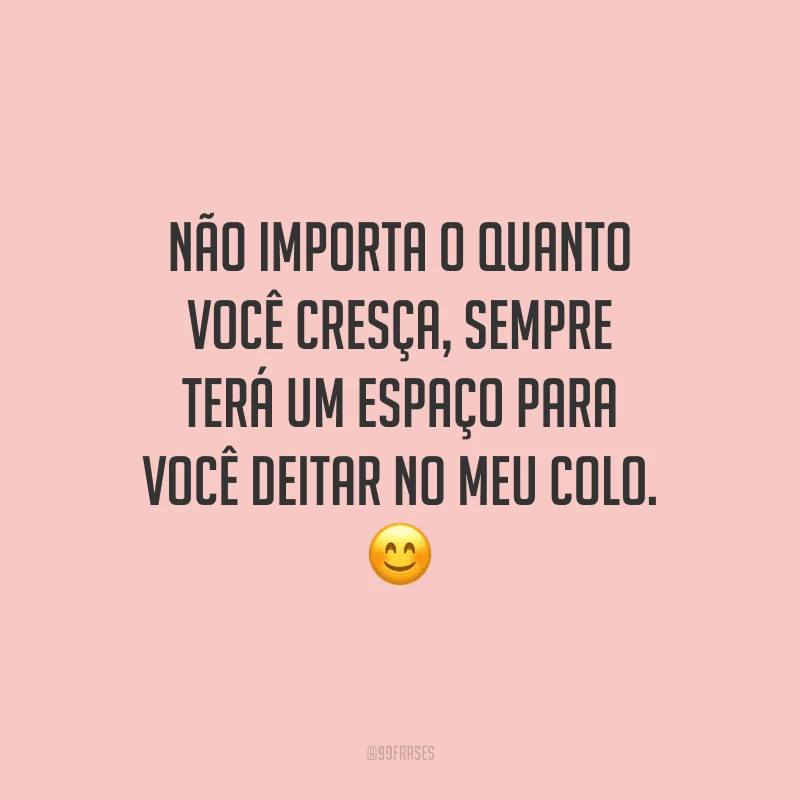 Não importa o quanto você cresça, sempre terá um espaço para você deitar no meu colo.