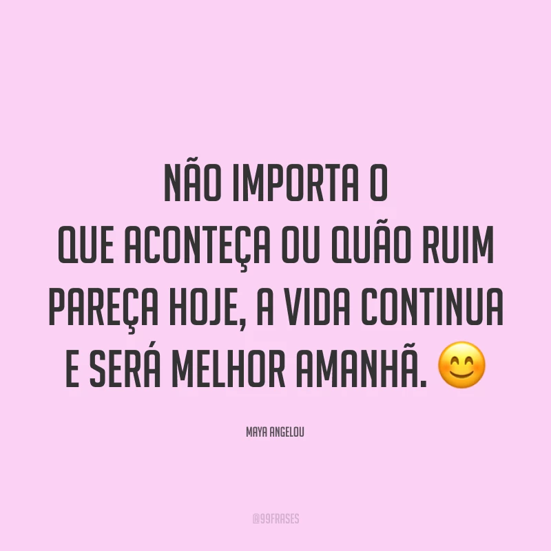 Não importa o que aconteça ou quão ruim pareça hoje, a vida continua e será melhor amanhã. 😊
