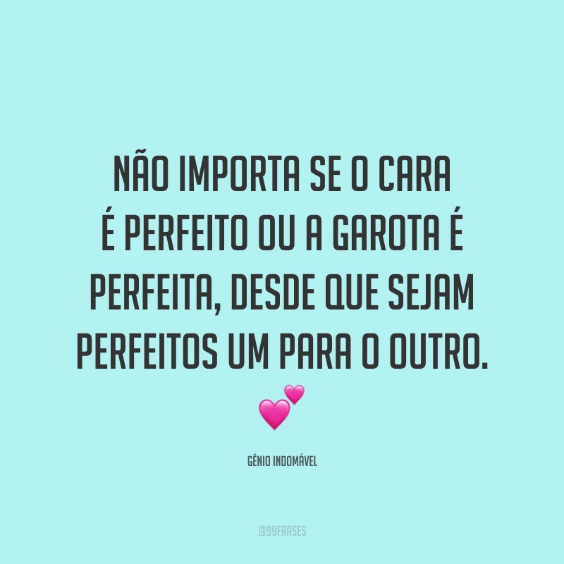 Não importa se o cara é perfeito ou a garota é perfeita, desde que sejam perfeitos um para o outro. 💕