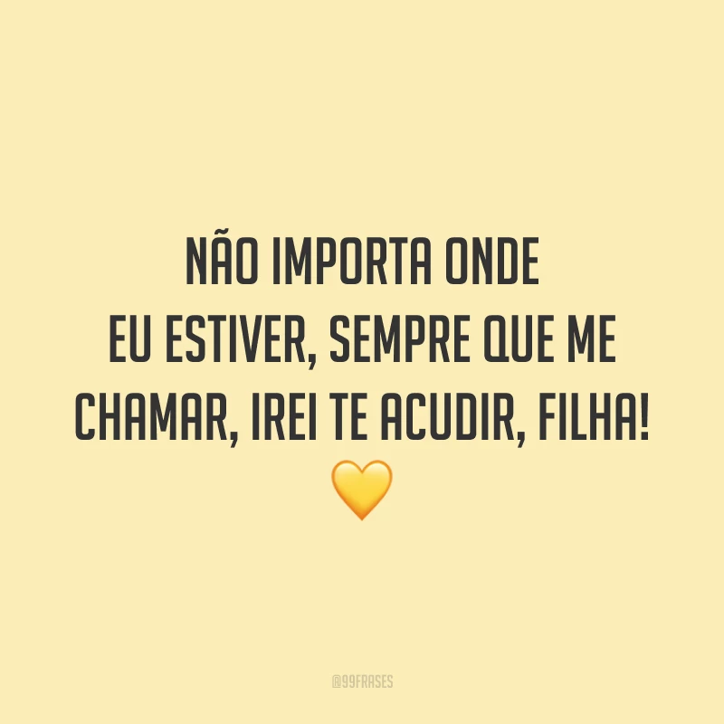 Não importa onde eu estiver, sempre que me chamar, irei te acudir, filha! 💛