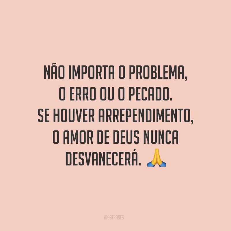 Não importa o problema, o erro ou o pecado. Se houver arrependimento, o amor de Deus nunca desvanecerá.