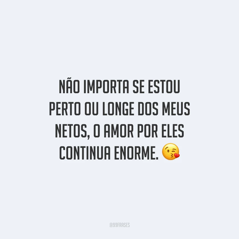 Não importa se estou perto ou longe dos meus netos, o amor por eles continua enorme. 