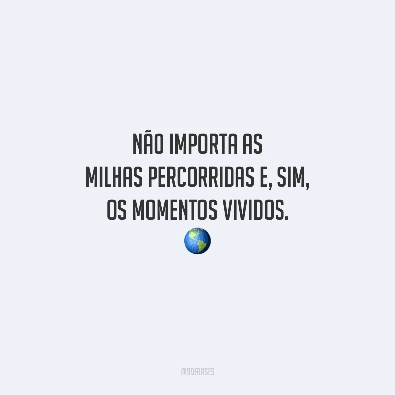 Não importa as milhas percorridas e, sim, os momentos vividos. 