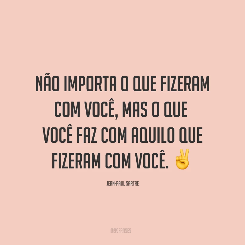Não importa o que fizeram com você, mas o que você faz com aquilo que fizeram com você. ✌