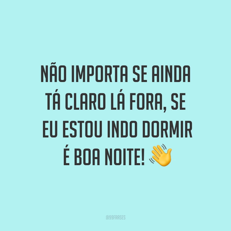 Não importa se ainda tá claro lá fora, se eu estou indo dormir é boa noite! ?
