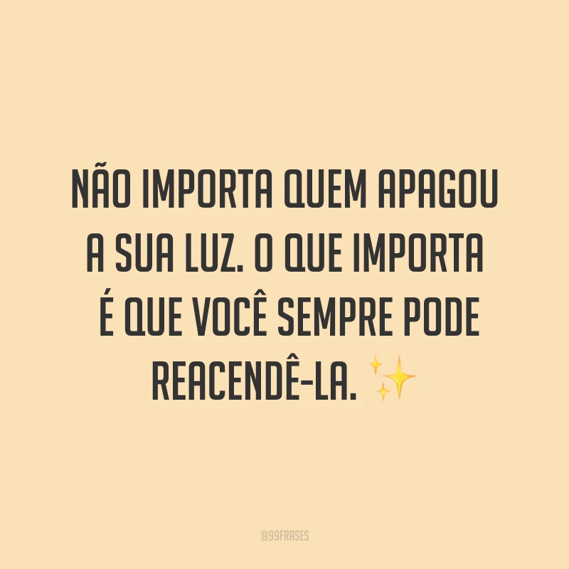 Não importa quem apagou a sua luz. O que importa é que você sempre pode reacendê-la. ✨