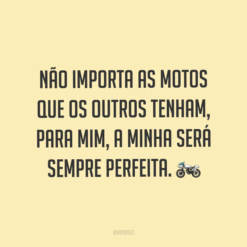 Não importa as motos que os outros tenham, para mim, a minha será sempre perfeita. ?