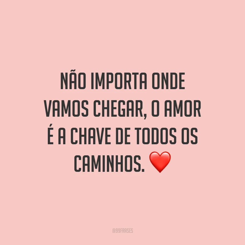 Não importa onde vamos chegar, o amor é a chave de todos os caminhos. ❤
