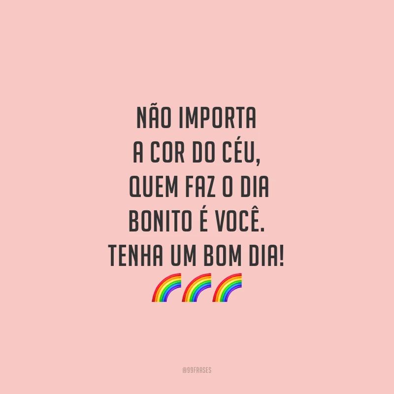 Não importa a cor do céu, quem faz o dia bonito é você. Tenha um bom dia!