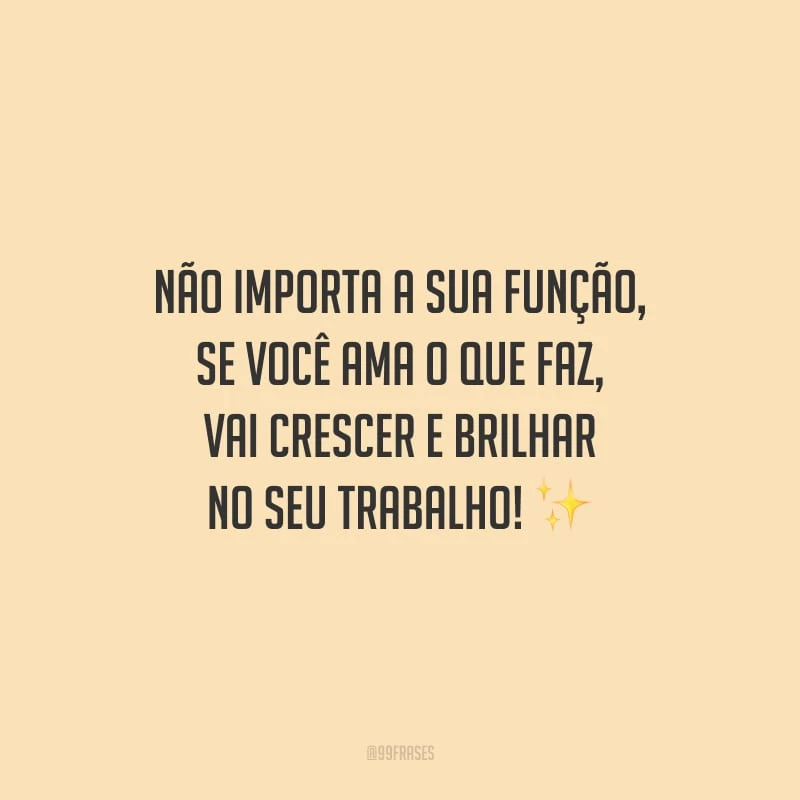 Não importa a sua função, se você ama o que faz, vai crescer e brilhar no seu trabalho!