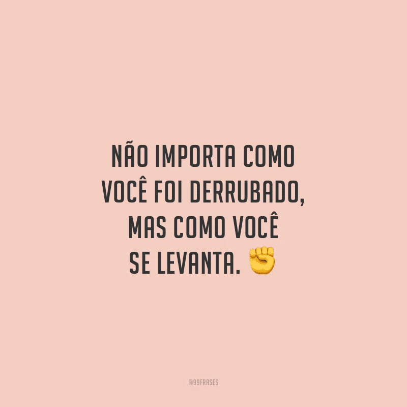 Não importa como você foi derrubado, mas como você se levanta. 