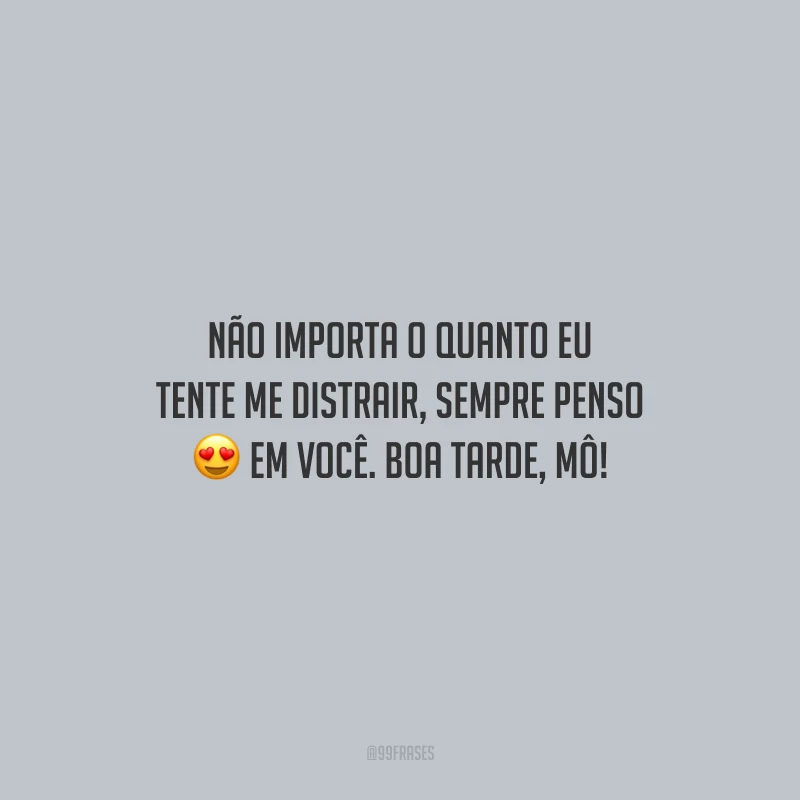 Não importa o quanto eu tente me distrair, sempre penso em você. Boa tarde, mô!