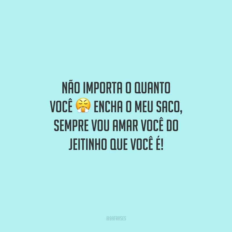 Não importa o quanto você encha o meu saco, sempre vou amar você do jeitinho que você é!