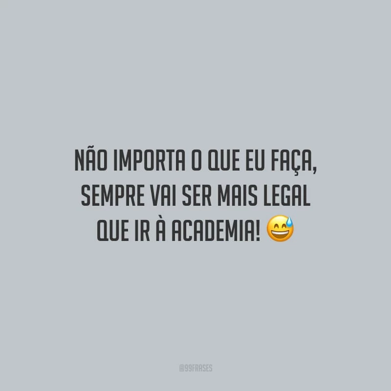 Não importa o que eu faça, sempre vai ser mais legal que ir à academia!