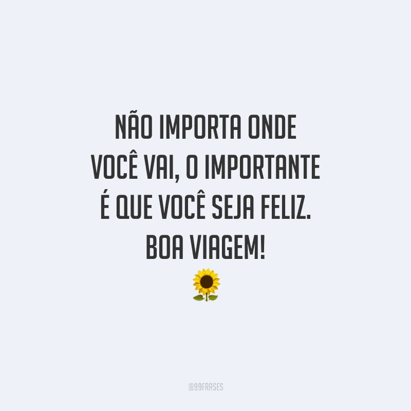 Não importa onde você vai, o importante é que você seja feliz. Boa viagem!