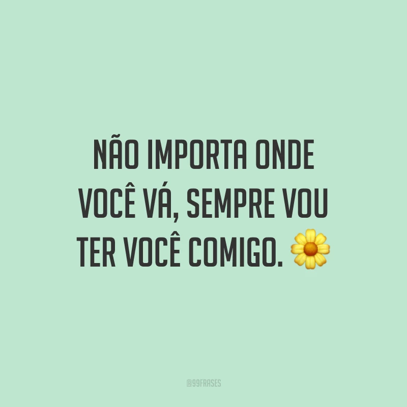 Não importa onde você vá, sempre vou ter você comigo. ?